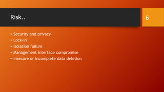 Risk..
• Security and privacy
• Lock-in
• Isolation failure
• Management interface compromise
• Insecure or incomplete data deletion
6
 