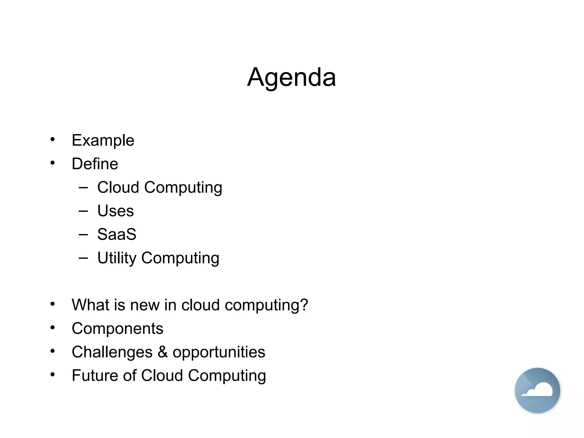 Agenda
• Example
• Define
– Cloud Computing
– Uses
– SaaS
– Utility Computing
• What is new in cloud computing?
• Components
• Challenges & opportunities
• Future of Cloud Computing
 