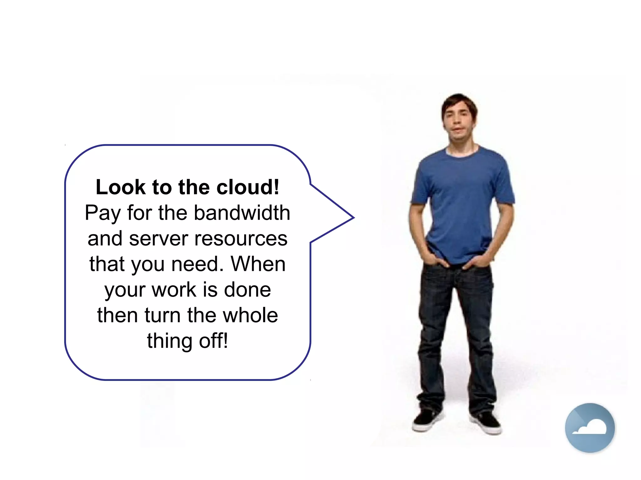Look to the cloud!
Pay for the bandwidth
and server resources
that you need. When
your work is done
then turn the whole
thing off!
 