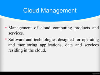 Cloud Management

Management of cloud computing products and
services.

Software and technologies designed for operating
and monitoring applications, data and services
residing in the cloud.
 