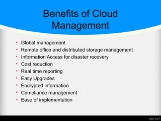 Benefits of Cloud
Management

Global management

Remote office and distributed storage management

Information Access for disaster recovery

Cost reduction

Real time reporting

Easy Upgrades

Encrypted information

Compliance management

Ease of implementation
 