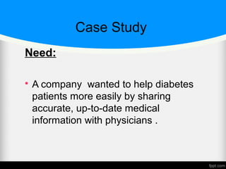 Case Study
Need:

A company wanted to help diabetes
patients more easily by sharing
accurate, up-to-date medical
information with physicians .
 