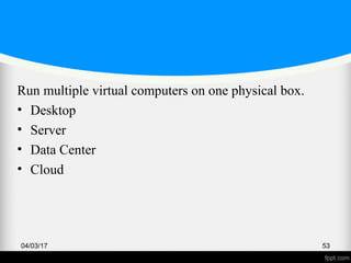 Run multiple virtual computers on one physical box.
• Desktop
• Server
• Data Center
• Cloud
04/03/17 53
 