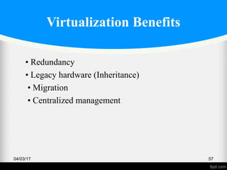 Virtualization Benefits
• Redundancy
• Legacy hardware (Inheritance)
• Migration
• Centralized management
04/03/17 57
 