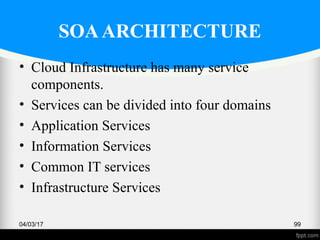 SOAARCHITECTURE
• Cloud Infrastructure has many service
components.
• Services can be divided into four domains
• Application Services
• Information Services
• Common IT services
• Infrastructure Services
04/03/17 99
 