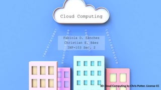 Cloud Computing
Fabiola D. Sánchez
Christian E. Báez
INF-103 Sec. 2
3D Cloud Computing by Chris Potter. License CC
 