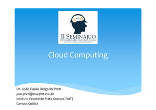 Cloud Computing
Dr. João Paulo Delgado Preti
joao.preti@cba.ifmt.edu.br
Instituto Federal de Mato Grosso (IFMT)
Campus Cuiabá
 
