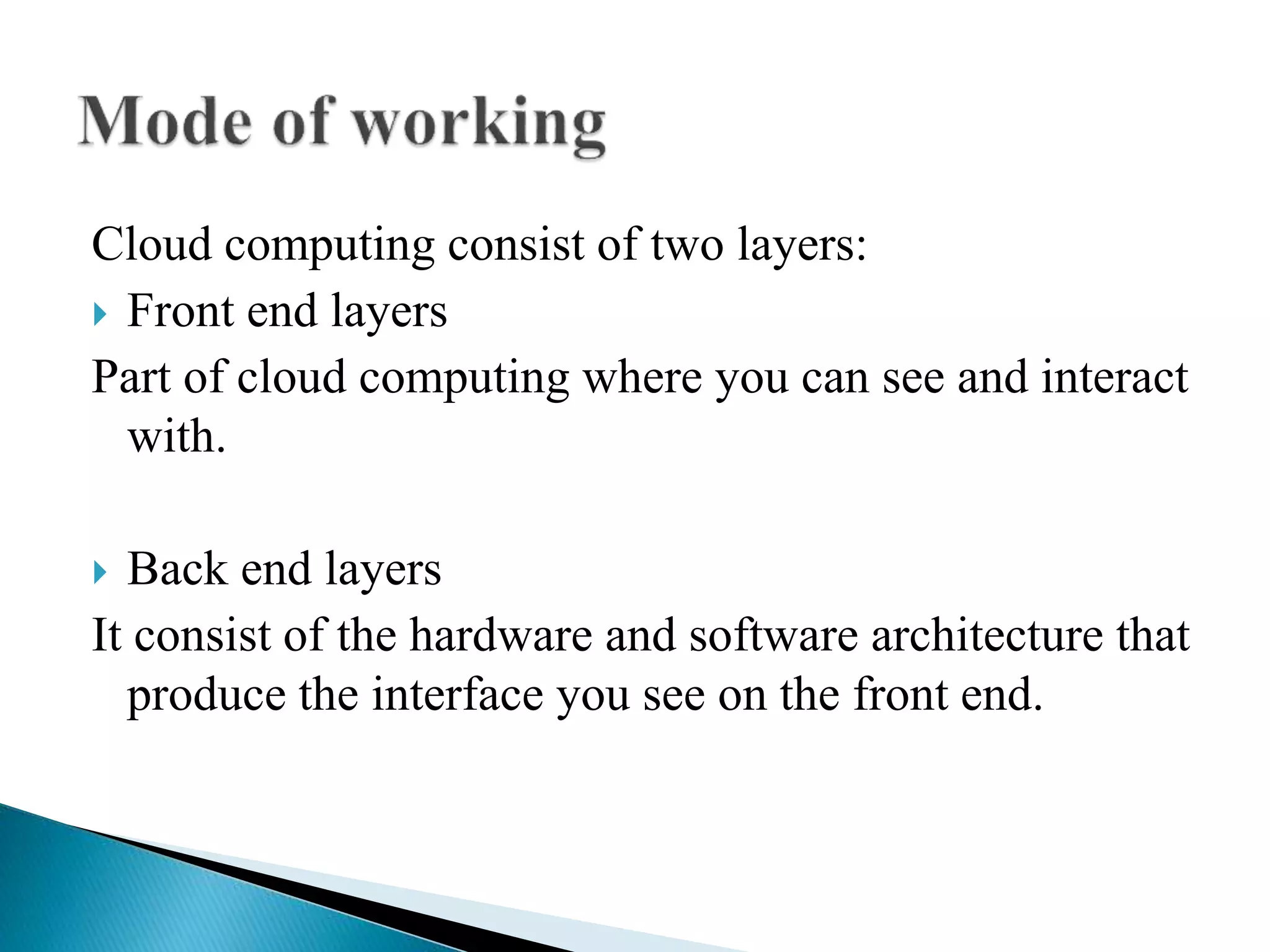 Cloud computing consist of two layers:
 Front end layers
Part of cloud computing where you can see and interact
with.
 Back end layers
It consist of the hardware and software architecture that
produce the interface you see on the front end.
 