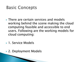  There are certain services and models
working behind the scene making the cloud
computing feasible and accessible to end
users. Following are the working models for
cloud computing:
 1. Service Models
 2. Deployment Models
 