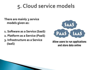 There are mainly 3 service
models given as:
1. Software as a Service (SaaS)
2. Platform as a Service (PaaS)
3. Infrastructure as a Service
(IaaS)
 