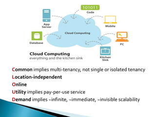 Common implies multi-tenancy, not single or isolated tenancy
Location-independent
Online
Utility implies pay-per-use service
Demand implies ~infinite, ~immediate, ~invisible scalability
 
