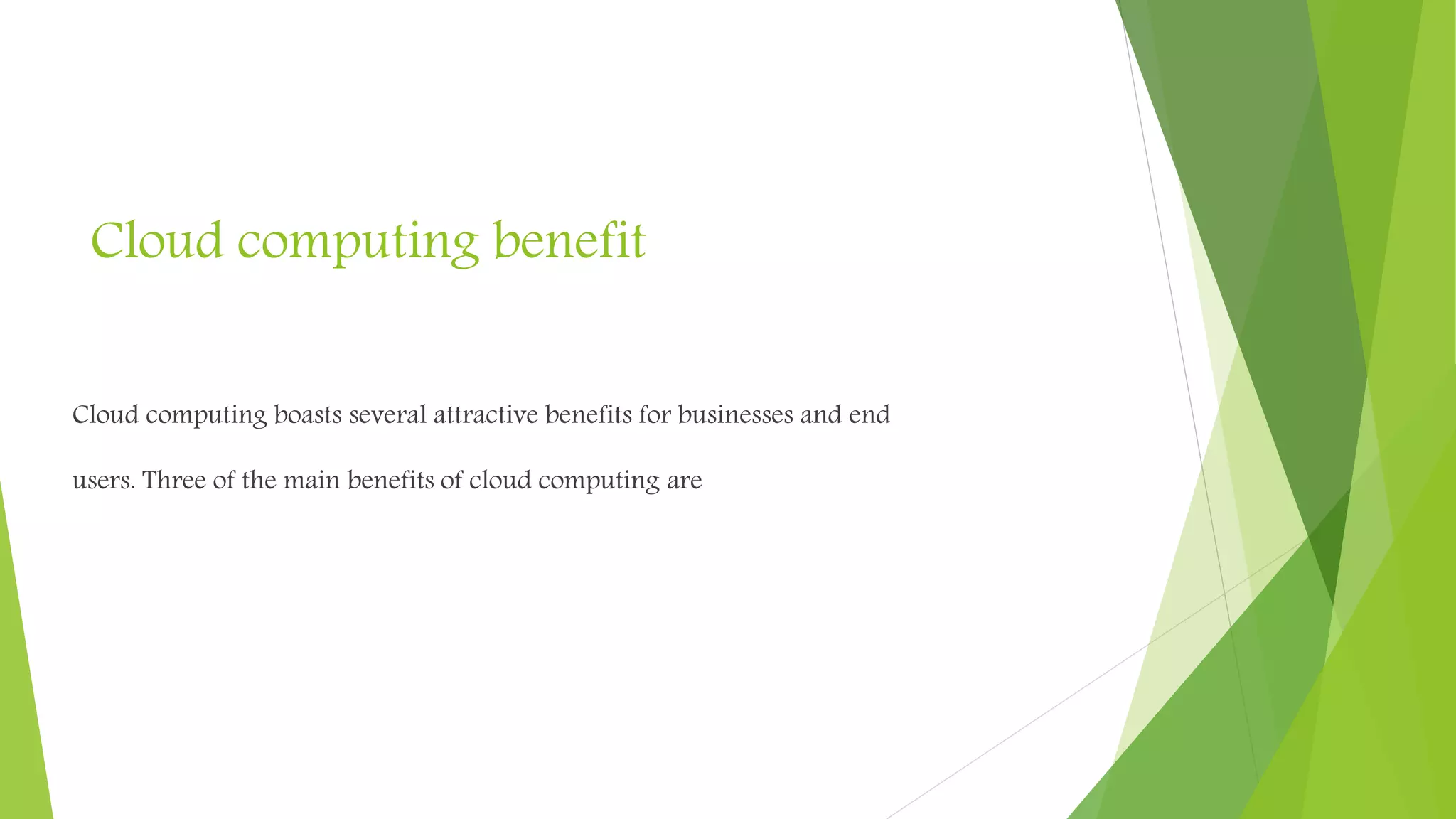 Cloud computing benefit
Cloud computing boasts several attractive benefits for businesses and end
users. Three of the main benefits of cloud computing are
 