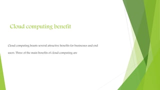 Cloud computing benefit
Cloud computing boasts several attractive benefits for businesses and end
users. Three of the main benefits of cloud computing are
 