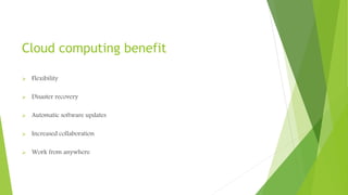 Cloud computing benefit
 Flexibility
 Disaster recovery
 Automatic software updates
 Increased collaboration
 Work from anywhere
 