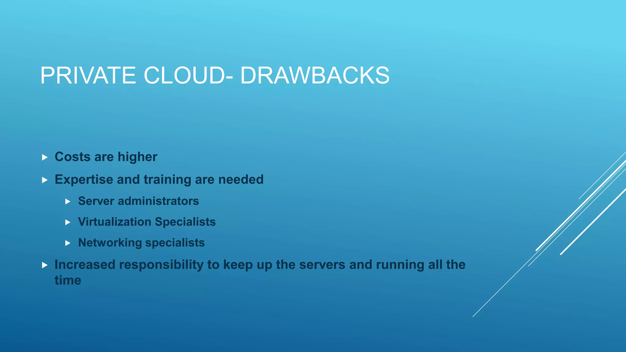 PRIVATE CLOUD- DRAWBACKS
 Costs are higher
 Expertise and training are needed
 Server administrators
 Virtualization Specialists
 Networking specialists
 Increased responsibility to keep up the servers and running all the
time
 
