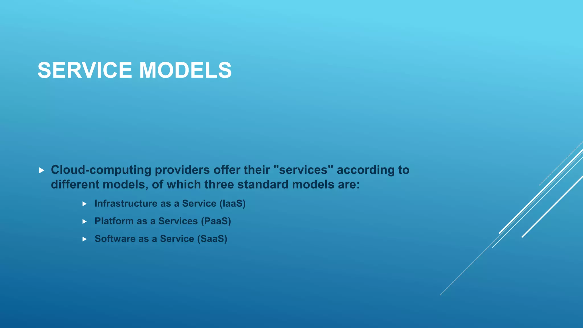 SERVICE MODELS
 Cloud-computing providers offer their "services" according to
different models, of which three standard models are:
 Infrastructure as a Service (IaaS)
 Platform as a Services (PaaS)
 Software as a Service (SaaS)
 