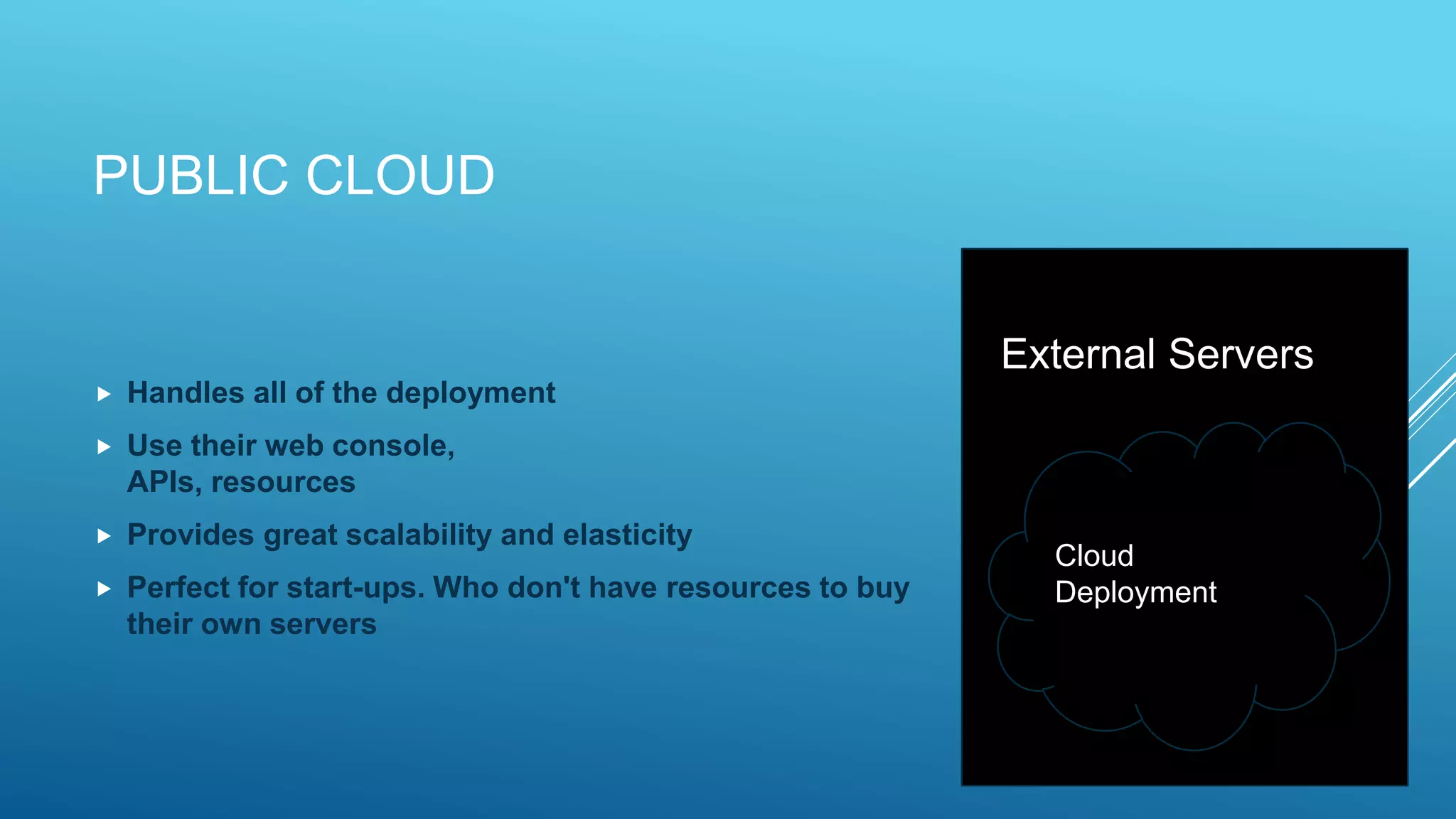 PUBLIC CLOUD
 Handles all of the deployment
 Use their web console,
APIs, resources
 Provides great scalability and elasticity
 Perfect for start-ups. Who don't have resources to buy
their own servers
Cloud
Deployment
External Servers
 