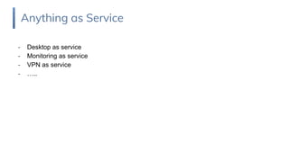- Desktop as service
- Monitoring as service
- VPN as service
- …..
Anything as Service
 