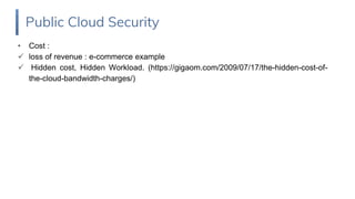 • Cost :
 loss of revenue : e-commerce example
 Hidden cost, Hidden Workload. (https://gigaom.com/2009/07/17/the-hidden-cost-of-
the-cloud-bandwidth-charges/)
Public Cloud Security
 