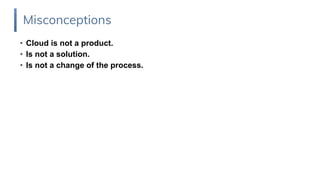 • Cloud is not a product.
• Is not a solution.
• Is not a change of the process.
Misconceptions
 