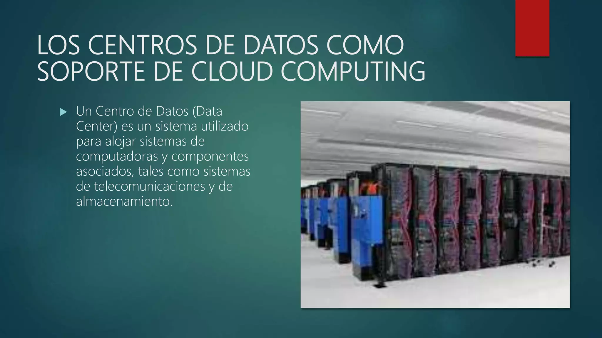 LOS CENTROS DE DATOS COMO
SOPORTE DE CLOUD COMPUTING
 Un Centro de Datos (Data
Center) es un sistema utilizado
para alojar sistemas de
computadoras y componentes
asociados, tales como sistemas
de telecomunicaciones y de
almacenamiento.
 