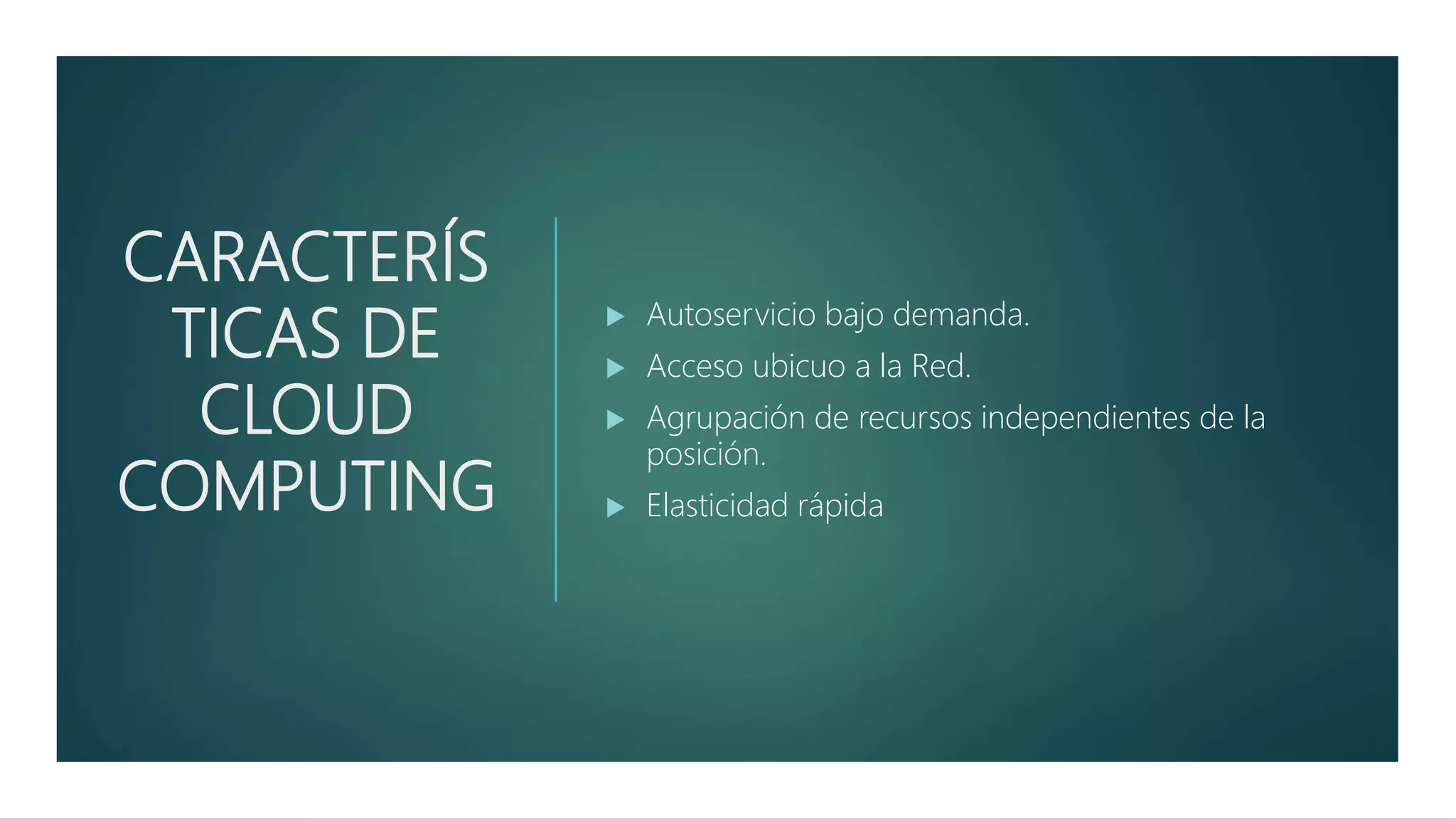 CARACTERÍS
TICAS DE
CLOUD
COMPUTING
 Autoservicio bajo demanda.
 Acceso ubicuo a la Red.
 Agrupación de recursos independientes de la
posición.
 Elasticidad rápida
 