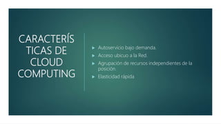 CARACTERÍS
TICAS DE
CLOUD
COMPUTING
 Autoservicio bajo demanda.
 Acceso ubicuo a la Red.
 Agrupación de recursos independientes de la
posición.
 Elasticidad rápida
 