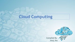 Cloud Computing
Compiled By-
Anuj Jha
 