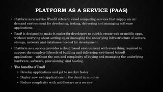 PLATFORM AS A SERVICE (PAAS)
• Platform-as-a-service (PaaS) refers to cloud computing services that supply an on-
demand e...