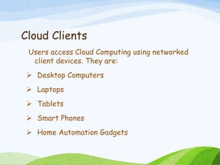Cloud Clients
Users access Cloud Computing using networked
client devices. They are:
 Desktop Computers
 Laptops
 Tablets
 Smart Phones
 Home Automation Gadgets
 