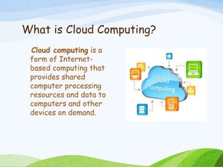 What is Cloud Computing?
Cloud computing is a
form of Internet-
based computing that
provides shared
computer processing
resources and data to
computers and other
devices on demand.
 