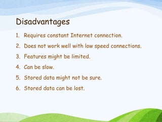Disadvantages
1. Requires constant Internet connection.
2. Does not work well with low speed connections.
3. Features might be limited.
4. Can be slow.
5. Stored data might not be sure.
6. Stored data can be lost.
 