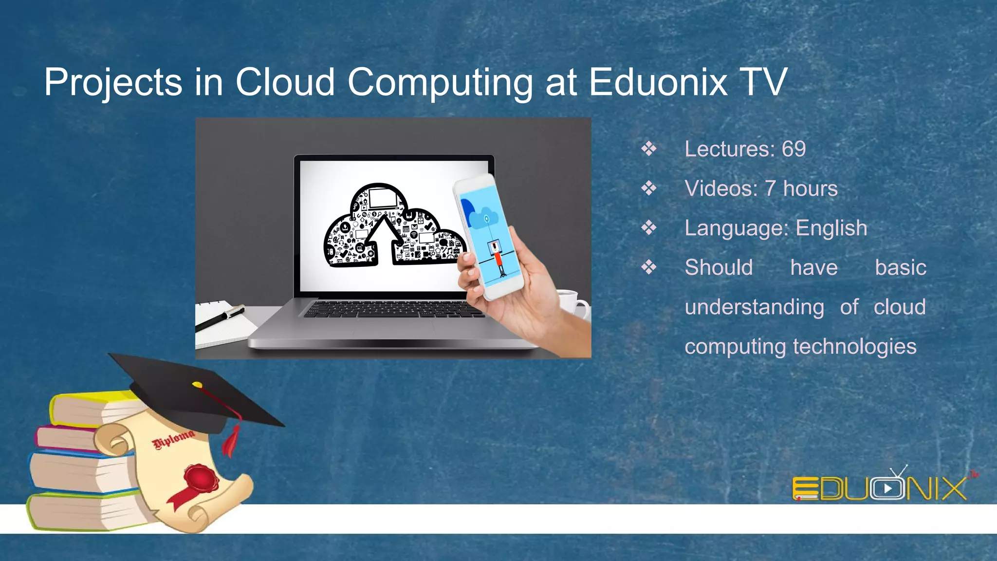Projects in Cloud Computing at Eduonix TV
❖ Lectures: 69
❖ Videos: 7 hours
❖ Language: English
❖ Should have basic
understanding of cloud
computing technologies
 
