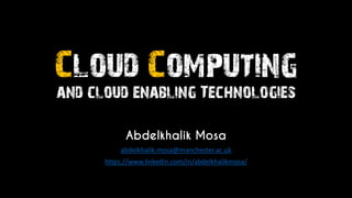 Cloud Computing
and cloud enabling Technologies
Abdelkhalik Mosa
abdelkhalik.mosa@manchester.ac.uk
https://www.linkedin.com/in/abdelkhalikmosa/
 