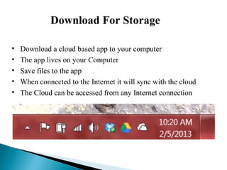 Download For Storage
• Download a cloud based app to your computer
• The app lives on your Computer
• Save files to the app
• When connected to the Internet it will sync with the cloud
• The Cloud can be accessed from any Internet connection
 