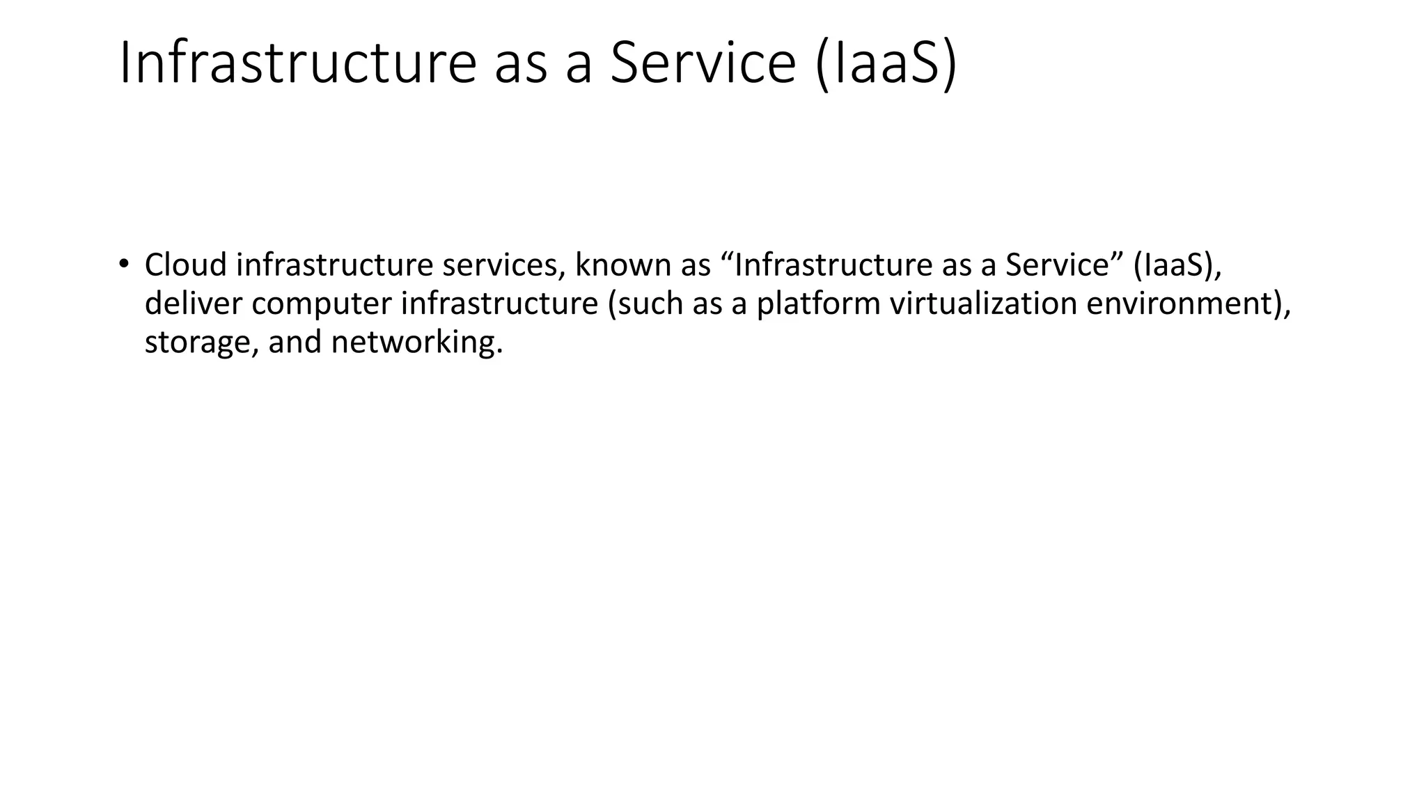 Infrastructure as a Service (IaaS)
• Cloud infrastructure services, known as “Infrastructure as a Service” (IaaS),
deliver computer infrastructure (such as a platform virtualization environment),
storage, and networking.