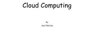 Cloud Computing
By
Axel Mérida
 