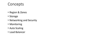 Concepts
• Region & Zones
• Storage
• Networking and Security
• Monitoring
• Auto Scaling
• Load Balancer