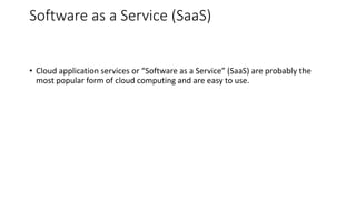 Software as a Service (SaaS)
• Cloud application services or “Software as a Service” (SaaS) are probably the
most popular form of cloud computing and are easy to use.
