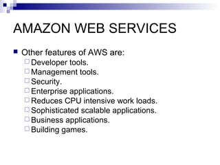 AMAZON WEB SERVICES
 Other features of AWS are:
 Developer tools.
 Management tools.
 Security.
 Enterprise applications.
 Reduces CPU intensive work loads.
 Sophisticated scalable applications.
 Business applications.
 Building games.
 