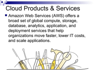Cloud Products & Services
 Amazon Web Services (AWS) offers a
broad set of global compute, storage,
database, analytics, application, and
deployment services that help
organizations move faster, lower IT costs,
and scale applications.
 