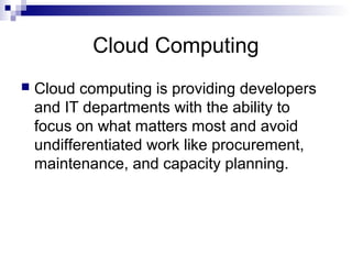Cloud Computing
 Cloud computing is providing developers
and IT departments with the ability to
focus on what matters most and avoid
undifferentiated work like procurement,
maintenance, and capacity planning.
 
