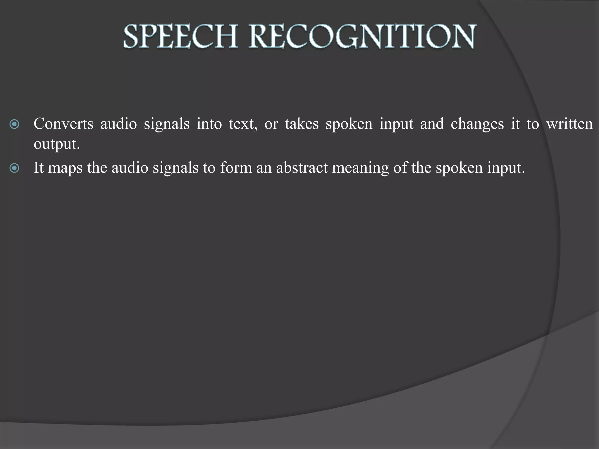  Converts audio signals into text, or takes spoken input and changes it to written
output.
 It maps the audio signals to form an abstract meaning of the spoken input.
 
