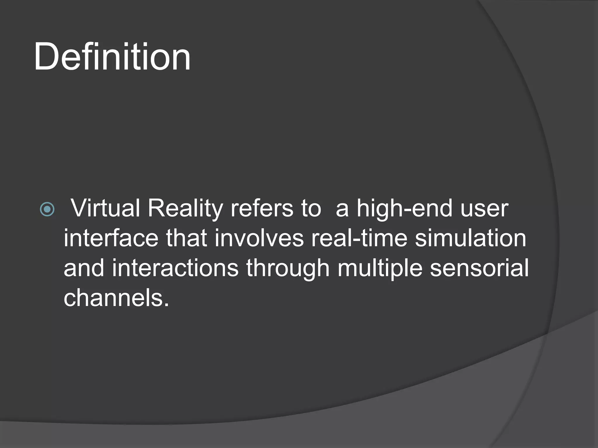 Definition
 Virtual Reality refers to a high-end user
interface that involves real-time simulation
and interactions through multiple sensorial
channels.
 