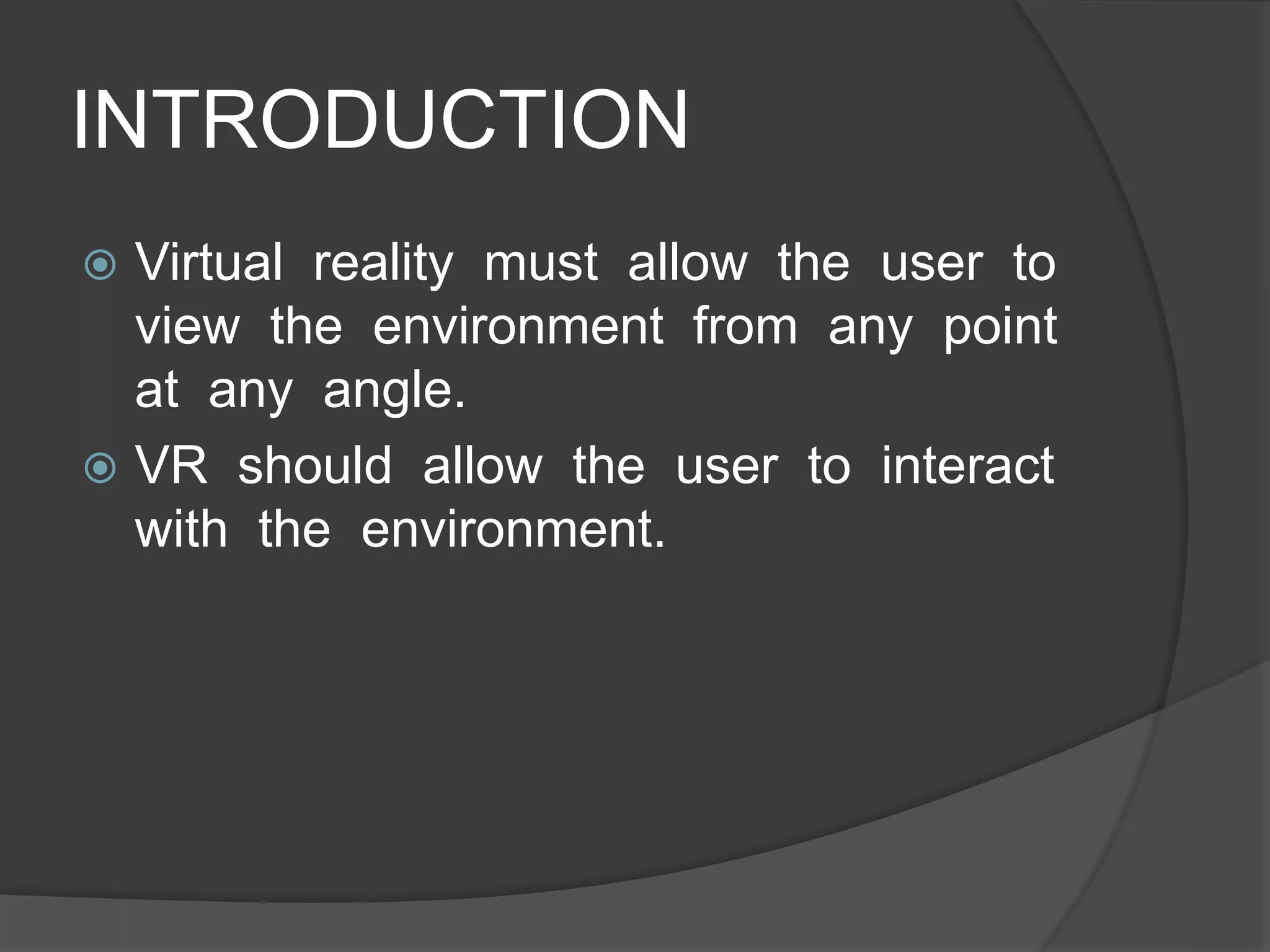 INTRODUCTION
 Virtual reality must allow the user to
view the environment from any point
at any angle.
 VR should allow the user to interact
with the environment.
 