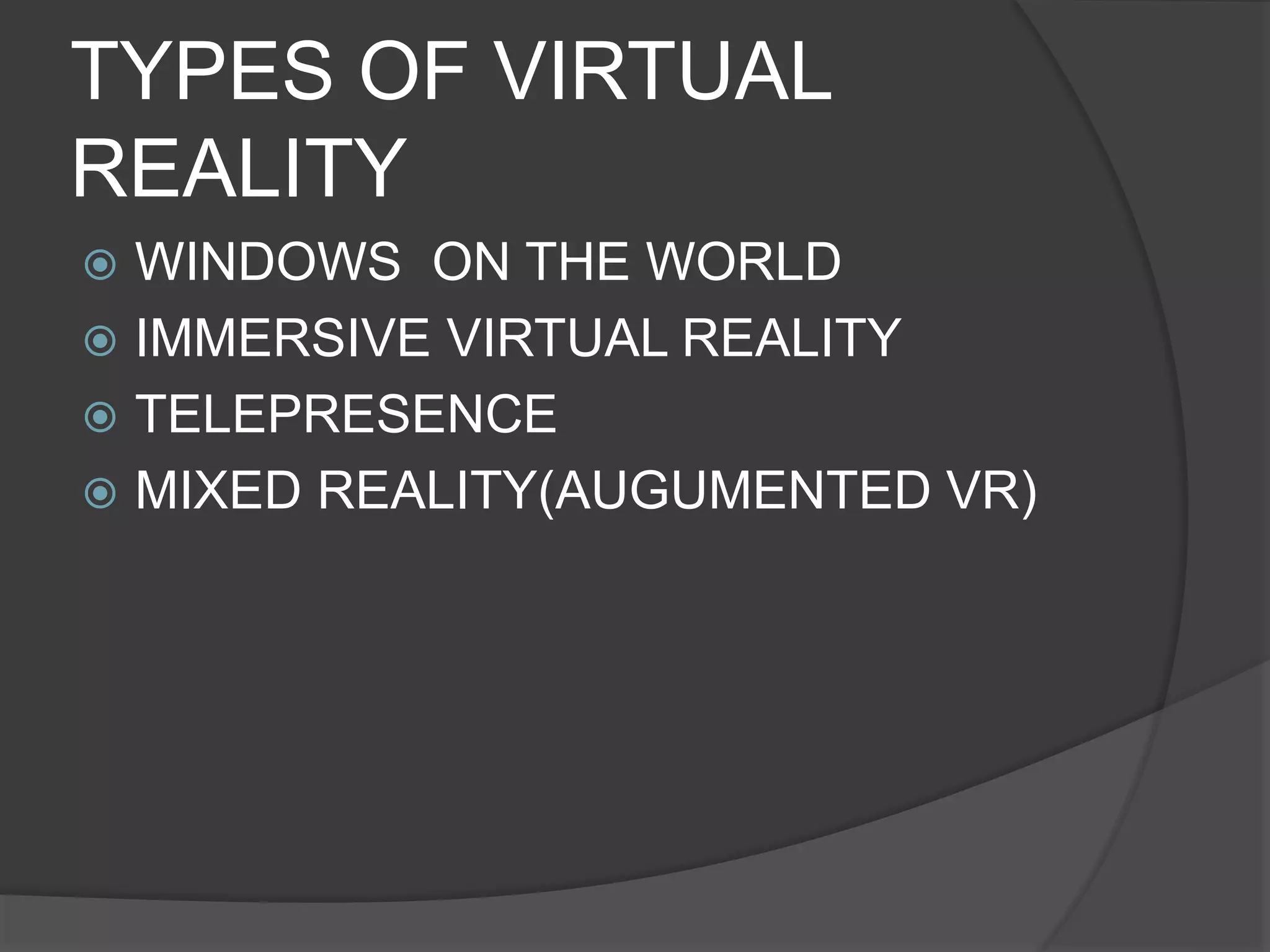 TYPES OF VIRTUAL
REALITY
 WINDOWS ON THE WORLD
 IMMERSIVE VIRTUAL REALITY
 TELEPRESENCE
 MIXED REALITY(AUGUMENTED VR)
 