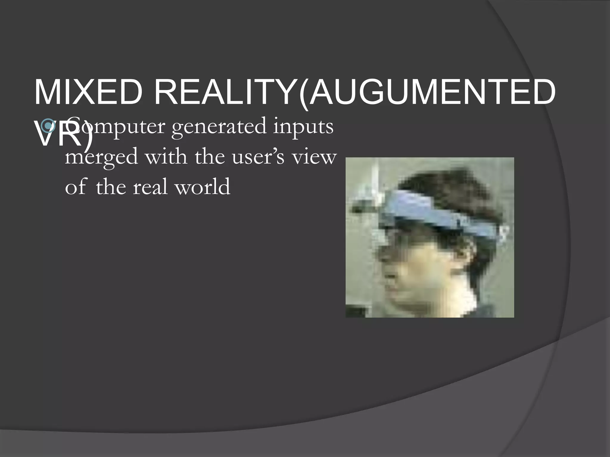MIXED REALITY(AUGUMENTED
VR) Computer generated inputs
merged with the user’s view
of the real world
 
