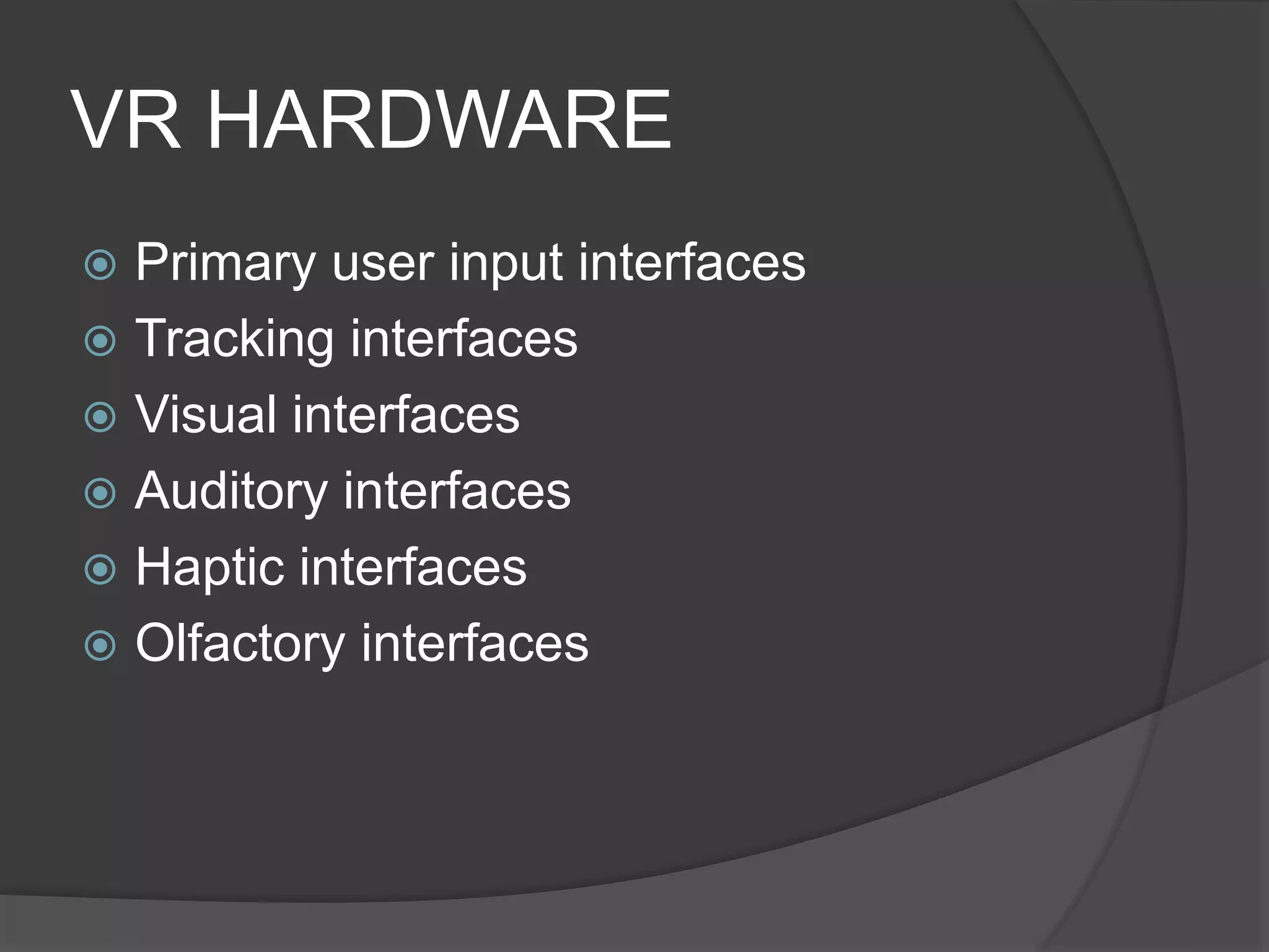 VR HARDWARE
 Primary user input interfaces
 Tracking interfaces
 Visual interfaces
 Auditory interfaces
 Haptic interfaces
 Olfactory interfaces
 