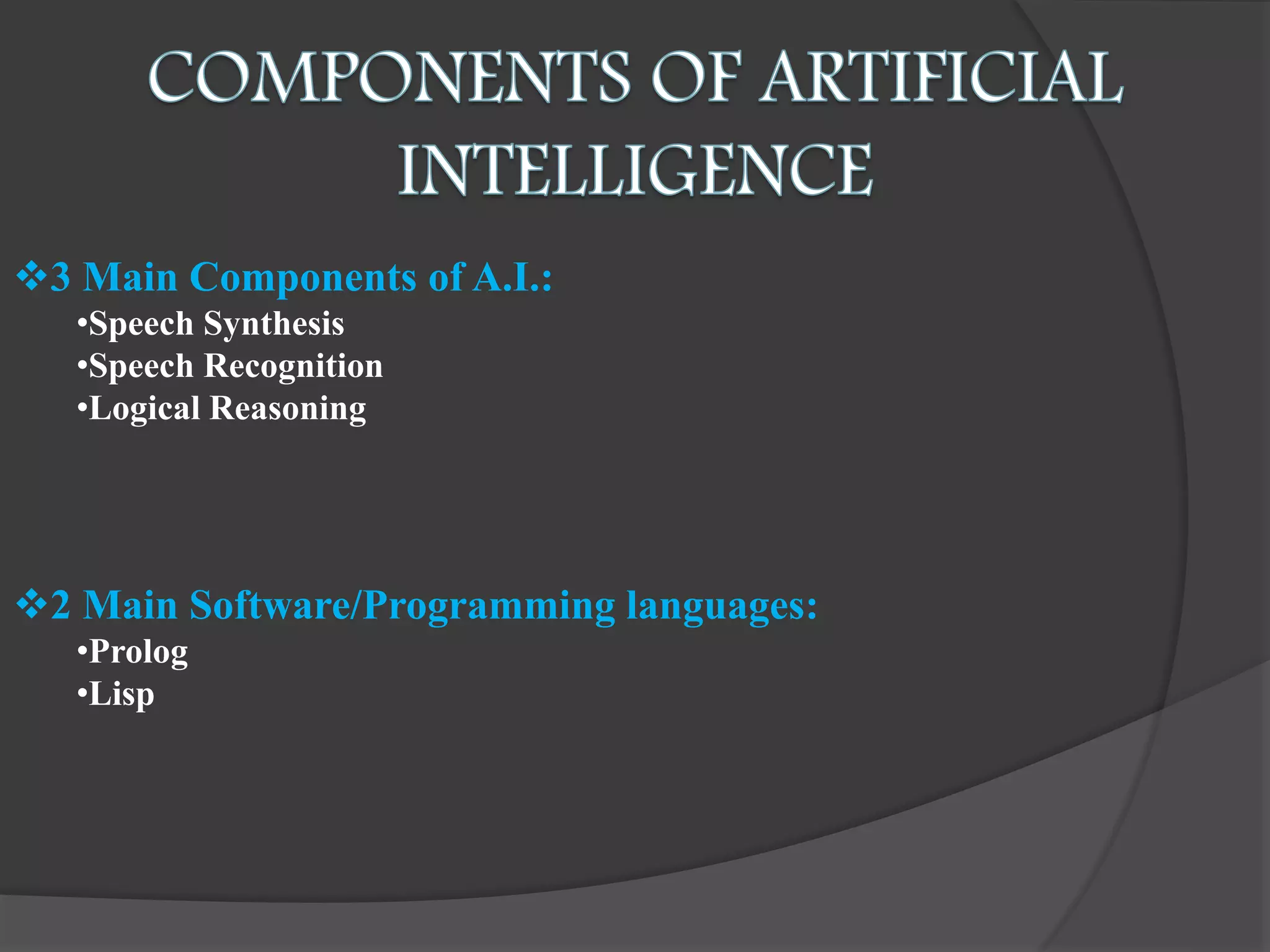 3 Main Components of A.I.:
•Speech Synthesis
•Speech Recognition
•Logical Reasoning
2 Main Software/Programming languages:
•Prolog
•Lisp
 