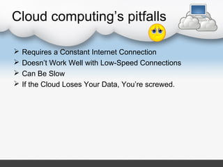 Cloud computing’s pitfalls
 Requires a Constant Internet Connection
 Doesn’t Work Well with Low-Speed Connections
 Can Be Slow
 If the Cloud Loses Your Data, You’re screwed.
 